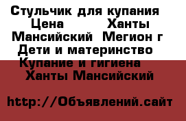 Стульчик для купания › Цена ­ 100 - Ханты-Мансийский, Мегион г. Дети и материнство » Купание и гигиена   . Ханты-Мансийский